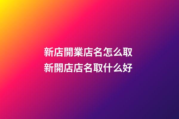 新店開業店名怎么取 新開店店名取什么好-第1張-店鋪起名-玄機派